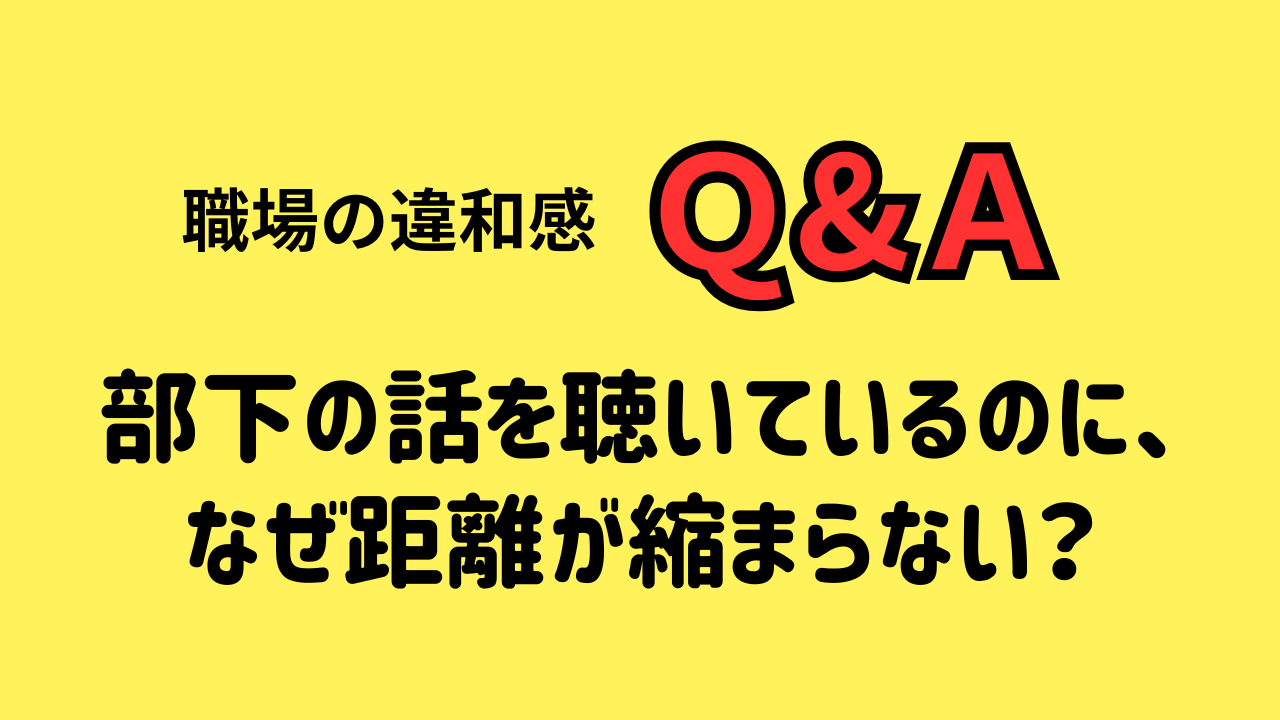 部下の話を聴いているのに、 なぜ距離が縮まらない？