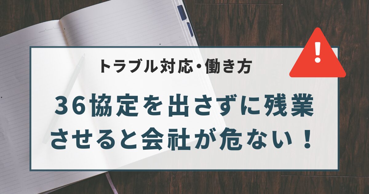36協定を出さずに残業 させると会社が危ない！