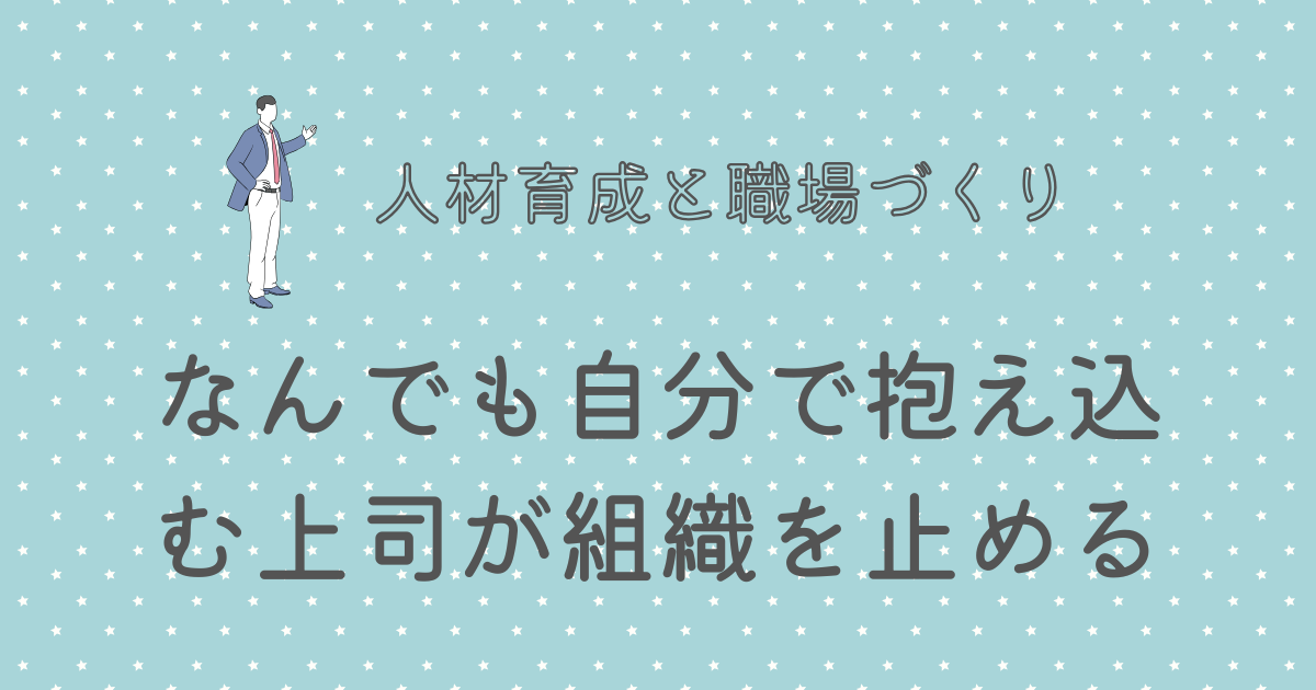 なんでも自分で抱え込む上司が組織を止める