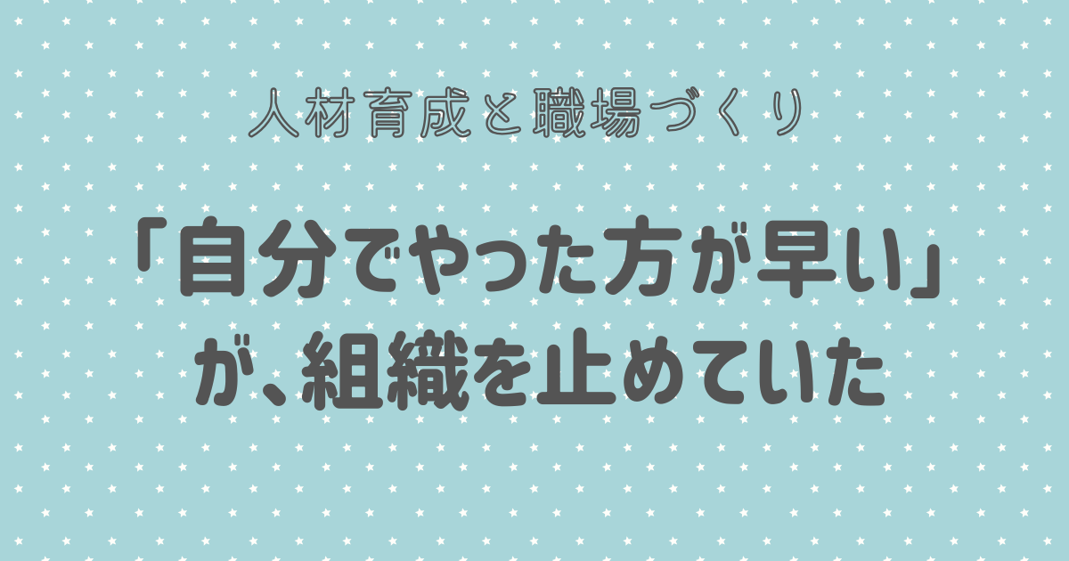 「自分でやった方が早い」が、組織を止めていた