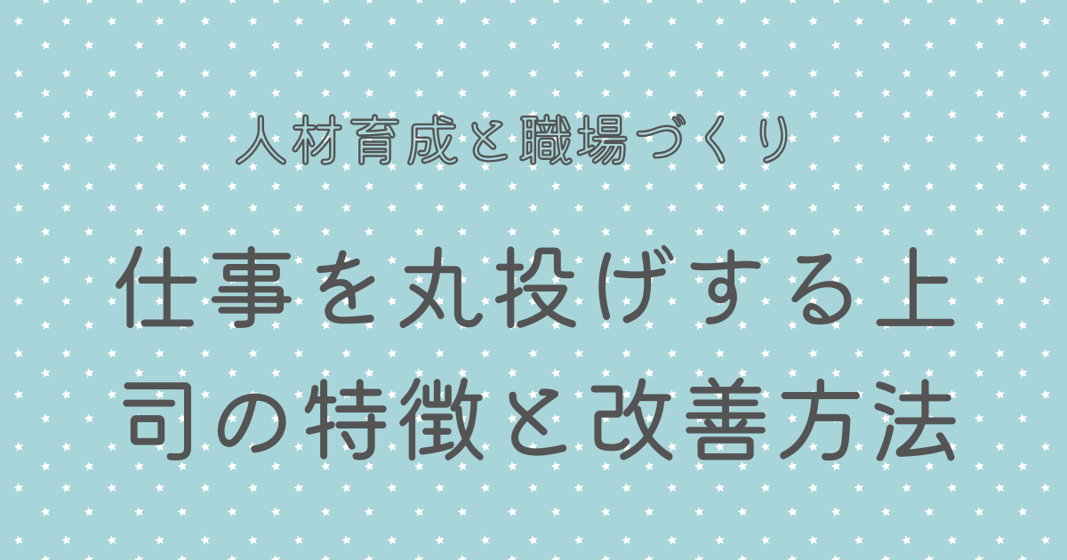 仕事を丸投げする上司の特徴と改善方法