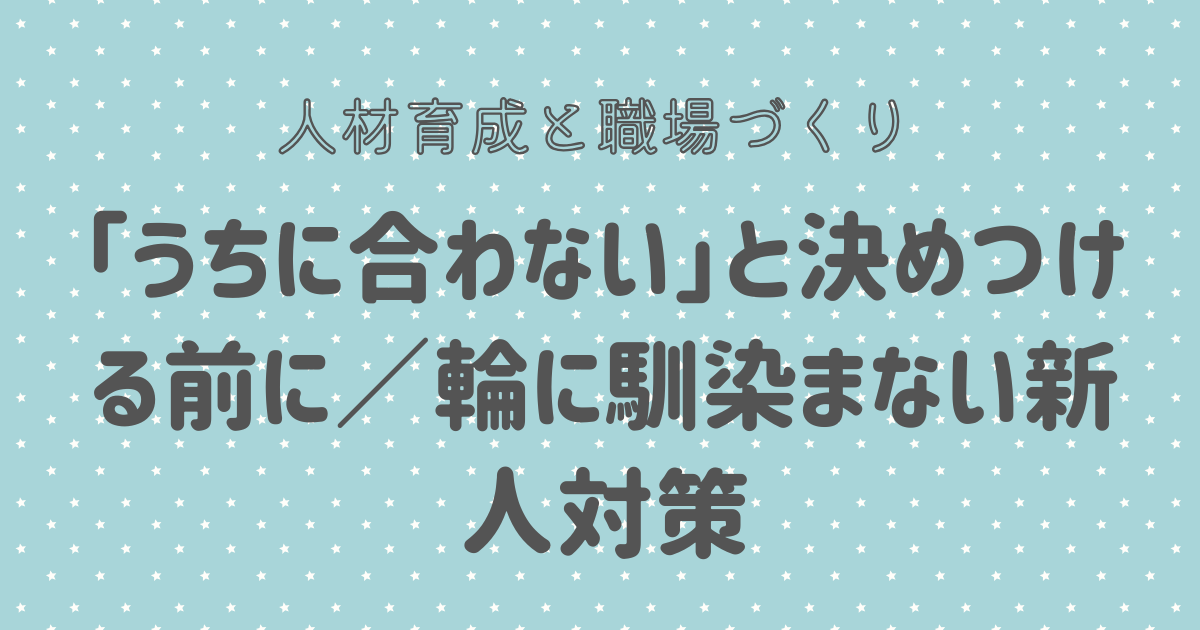 「うちに合わない」と決めつける前に／輪に馴染まない新人対策