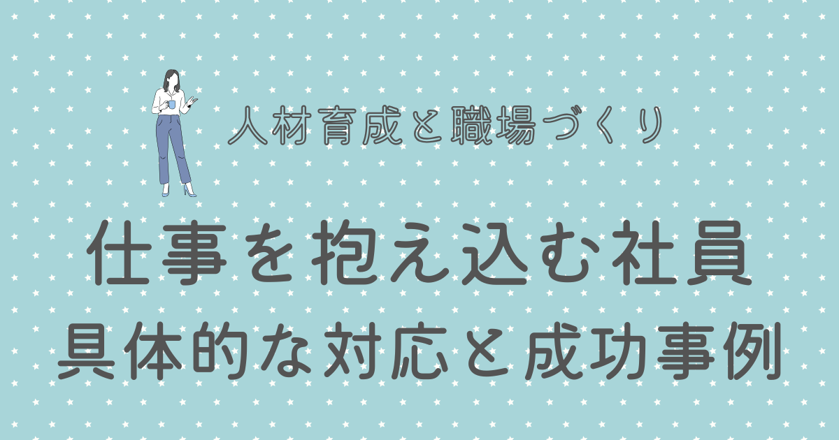 仕事を抱え込む社員 具体的な対応と成功事例