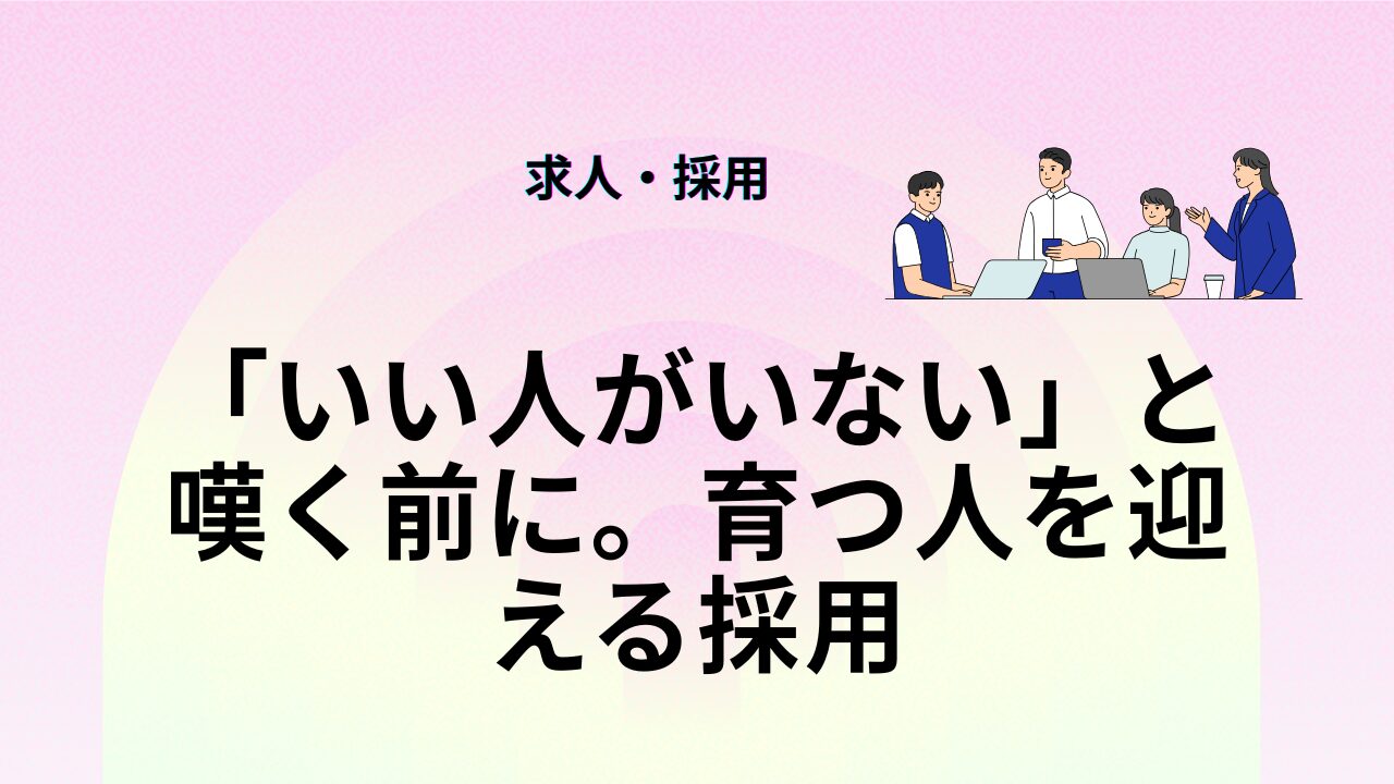 「いい人がいない」と嘆く前に。育つ人を迎える採用