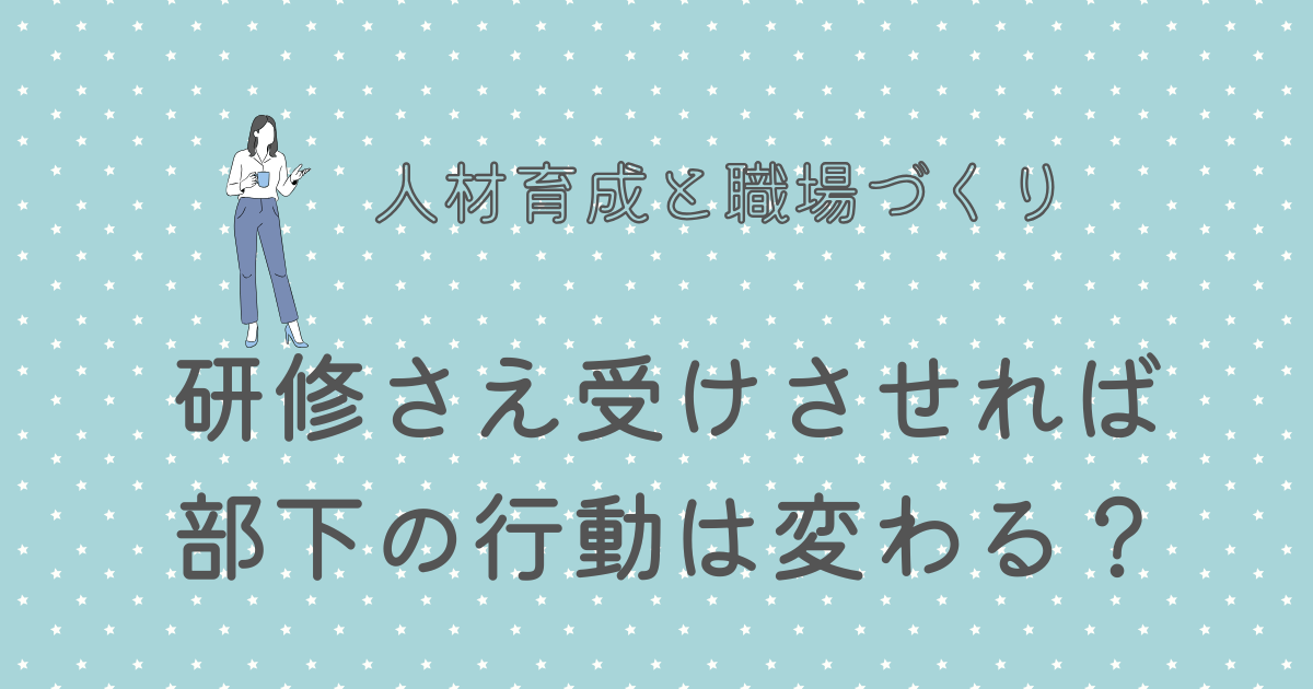 研修さえ受けさせれば部下の行動は変わる？