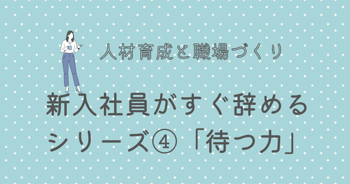 新入社員がすぐ辞めるシリーズ④「待つ力」