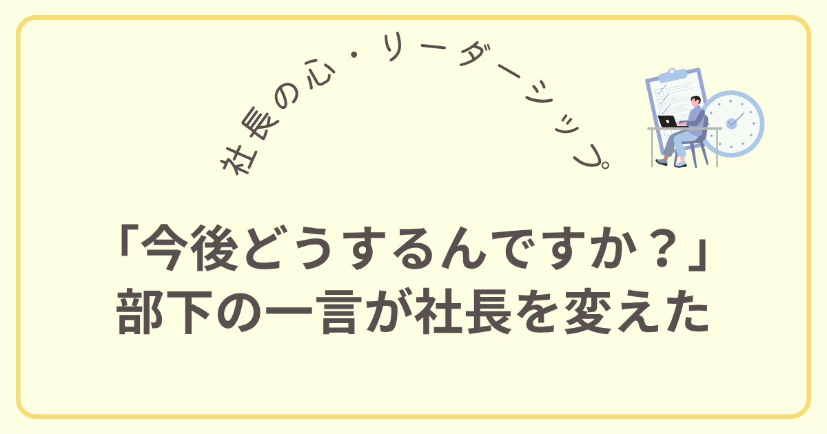 「今後どうするんですか？」部下の一言が社長を変えた